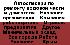 Автослесари по ремонту ходовой части и двигателя › Название организации ­ Компания-работодатель › Отрасль предприятия ­ Другое › Минимальный оклад ­ 1 - Все города Работа » Вакансии   . Крым,Бахчисарай